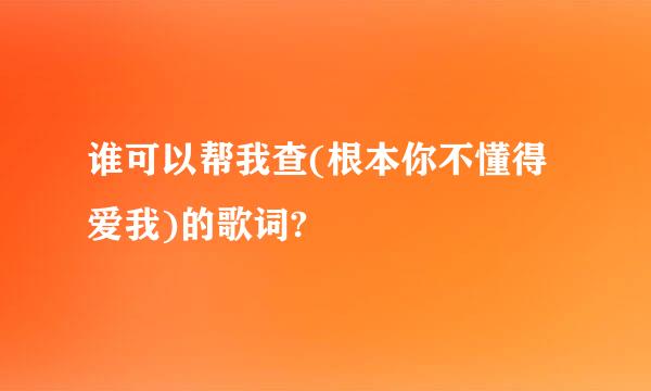 谁可以帮我查(根本你不懂得爱我)的歌词?