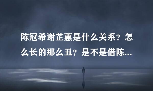 陈冠希谢芷蕙是什么关系？怎么长的那么丑？是不是借陈冠希上位的？