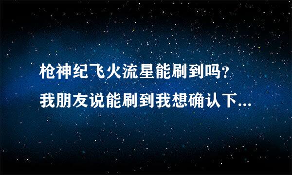 枪神纪飞火流星能刷到吗？ 我朋友说能刷到我想确认下是不是真的？