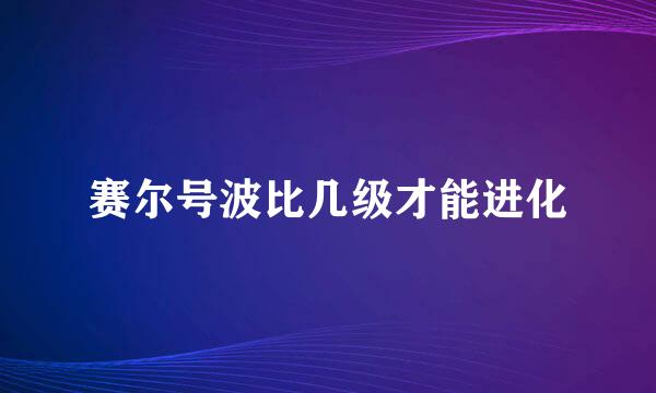 赛尔号波比几级才能进化