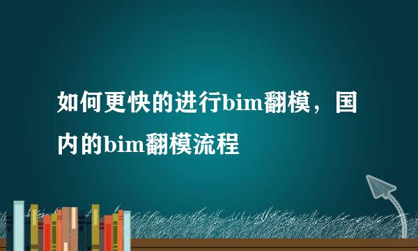 如何更快的进行bim翻模，国内的bim翻模流程