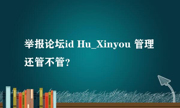 举报论坛id Hu_Xinyou 管理还管不管？