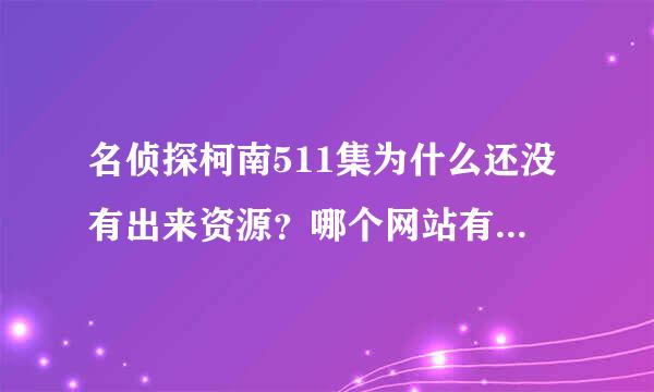 名侦探柯南511集为什么还没有出来资源？哪个网站有下载的？