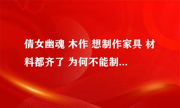 倩女幽魂 木作 想制作家具 材料都齐了 为何不能制作呢 和熟练度有甚么关系？拜托了各位 谢谢