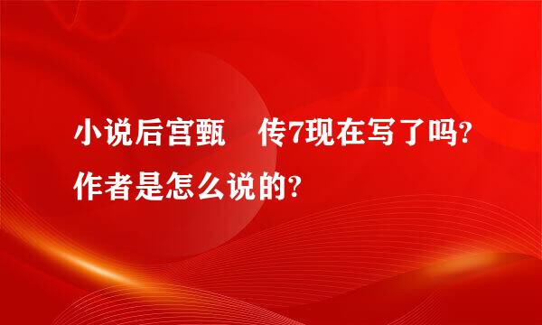 小说后宫甄嬛传7现在写了吗?作者是怎么说的?