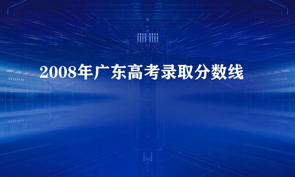 2008年广东高考录取分数线