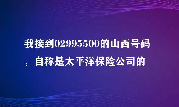 我接到02995500的山西号码，自称是太平洋保险公司的