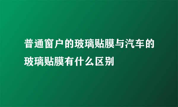 普通窗户的玻璃贴膜与汽车的玻璃贴膜有什么区别