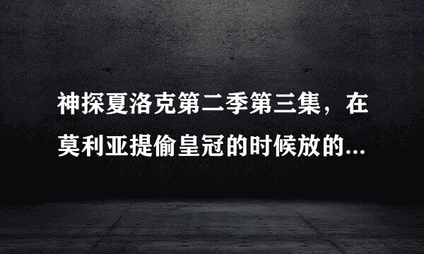 神探夏洛克第二季第三集，在莫利亚提偷皇冠的时候放的音乐名字叫什么？？