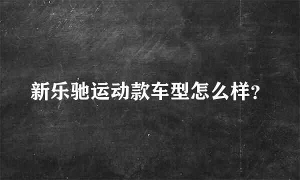 新乐驰运动款车型怎么样？