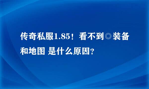 传奇私服1.85！看不到◎装备和地图 是什么原因？