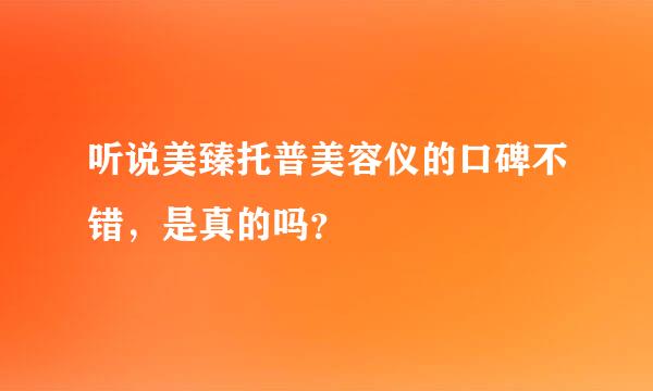 听说美臻托普美容仪的口碑不错，是真的吗？