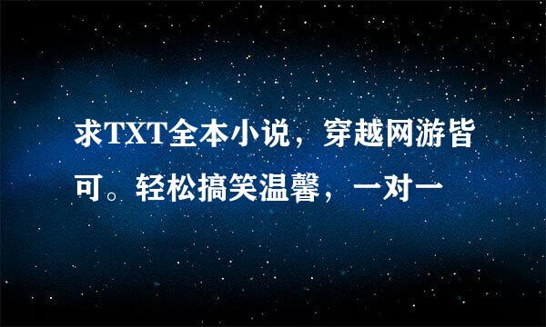 求TXT全本小说，穿越网游皆可。轻松搞笑温馨，一对一