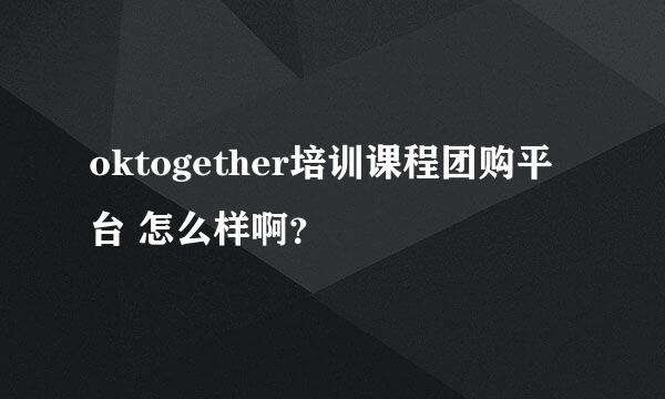 oktogether培训课程团购平台 怎么样啊？