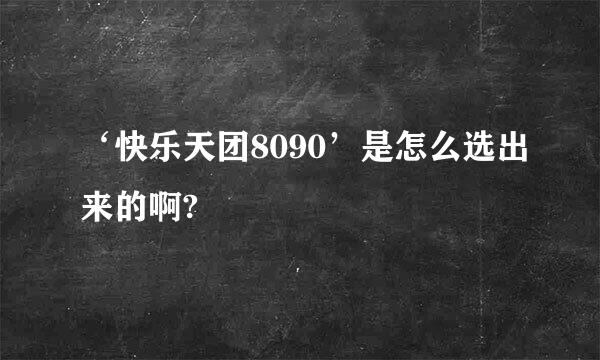 ‘快乐天团8090’是怎么选出来的啊?