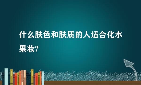 什么肤色和肤质的人适合化水果妆?