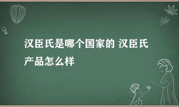 汉臣氏是哪个国家的 汉臣氏产品怎么样