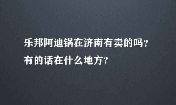 乐邦阿迪锅在济南有卖的吗？有的话在什么地方?