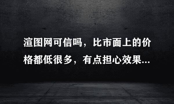 渲图网可信吗，比市面上的价格都低很多，有点担心效果，有做过的朋友可以回答一下