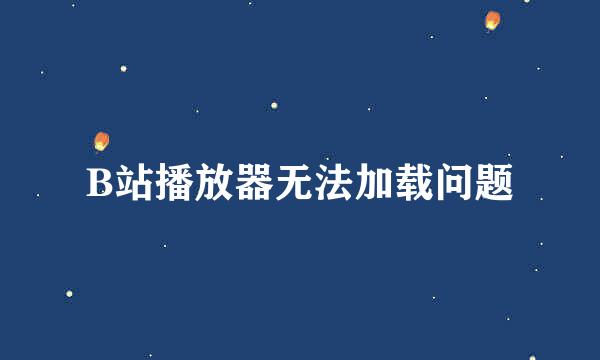 B站播放器无法加载问题