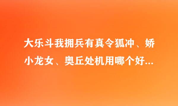 大乐斗我拥兵有真令狐冲、娇小龙女、奥丘处机用哪个好…我力量28敏捷33速度29血290多