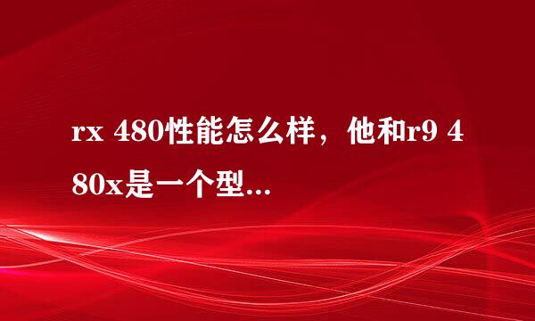 rx 480性能怎么样，他和r9 480x是一个型号的显卡吗，和980ti相比谁性能更强