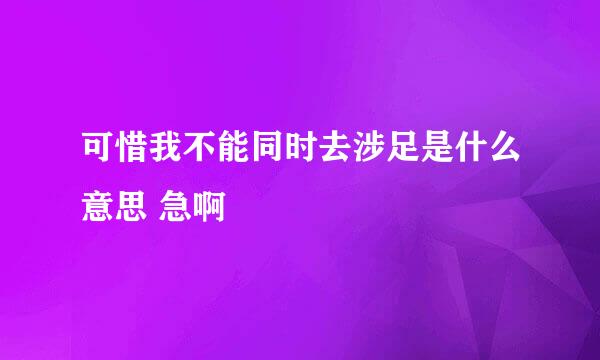 可惜我不能同时去涉足是什么意思 急啊