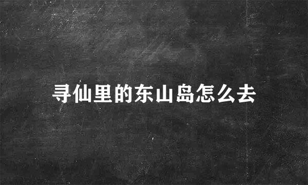 寻仙里的东山岛怎么去