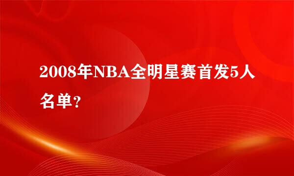 2008年NBA全明星赛首发5人名单？