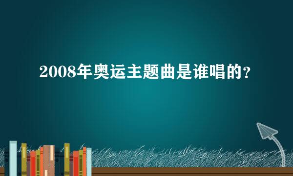 2008年奥运主题曲是谁唱的？