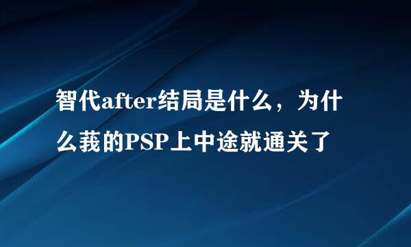 智代after结局是什么，为什么莪的PSP上中途就通关了