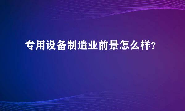 专用设备制造业前景怎么样？