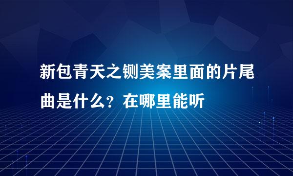 新包青天之铡美案里面的片尾曲是什么？在哪里能听