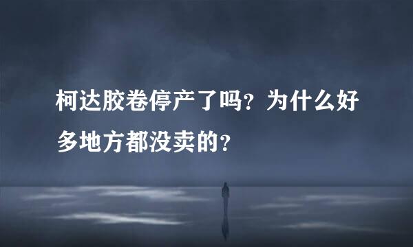 柯达胶卷停产了吗？为什么好多地方都没卖的？