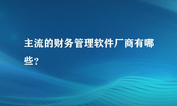 主流的财务管理软件厂商有哪些？