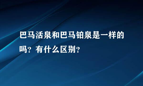 巴马活泉和巴马铂泉是一样的吗？有什么区别？