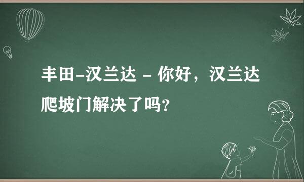 丰田-汉兰达 - 你好，汉兰达爬坡门解决了吗？