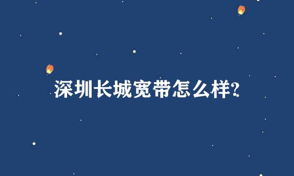 深圳长城宽带怎么样?