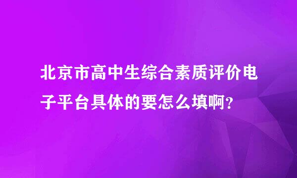 北京市高中生综合素质评价电子平台具体的要怎么填啊？