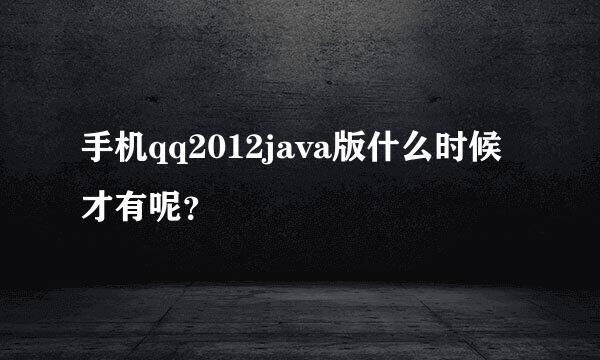 手机qq2012java版什么时候才有呢？