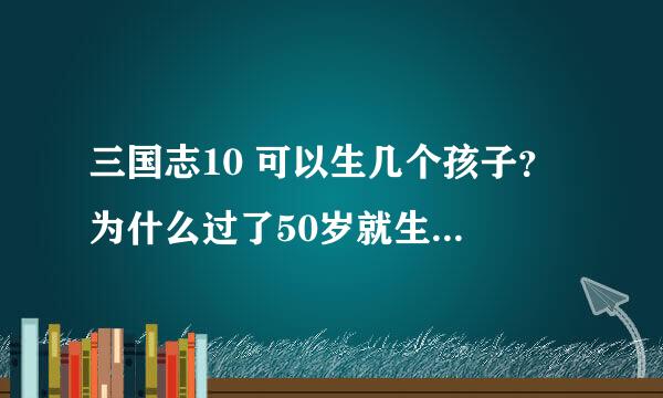 三国志10 可以生几个孩子？ 为什么过了50岁就生不了了？