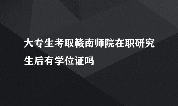 大专生考取赣南师院在职研究生后有学位证吗