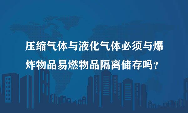 压缩气体与液化气体必须与爆炸物品易燃物品隔离储存吗？