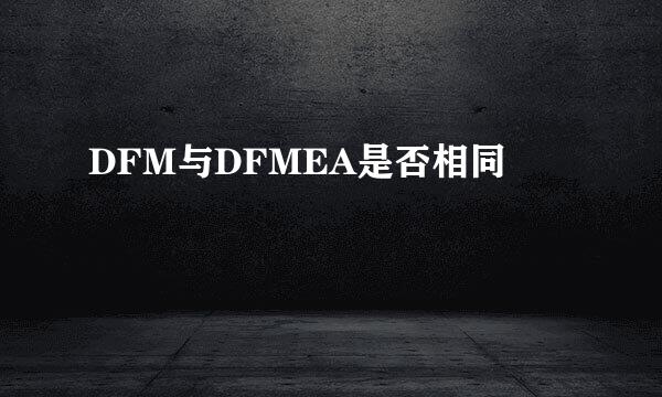 DFM与DFMEA是否相同