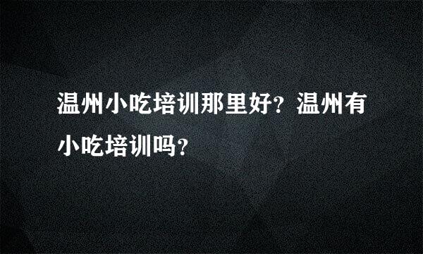 温州小吃培训那里好？温州有小吃培训吗？