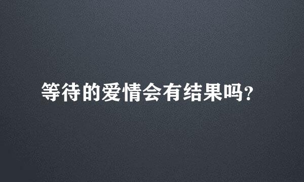 等待的爱情会有结果吗？