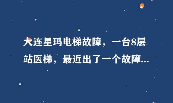 大连星玛电梯故障，一台8层站医梯，最近出了一个故障现象，电梯停在某一层后隔了一段时间，外招就失去作用