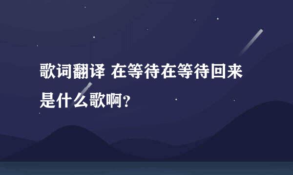 歌词翻译 在等待在等待回来 是什么歌啊？