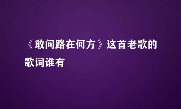 《敢问路在何方》这首老歌的歌词谁有