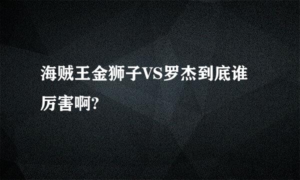 海贼王金狮子VS罗杰到底谁厉害啊?